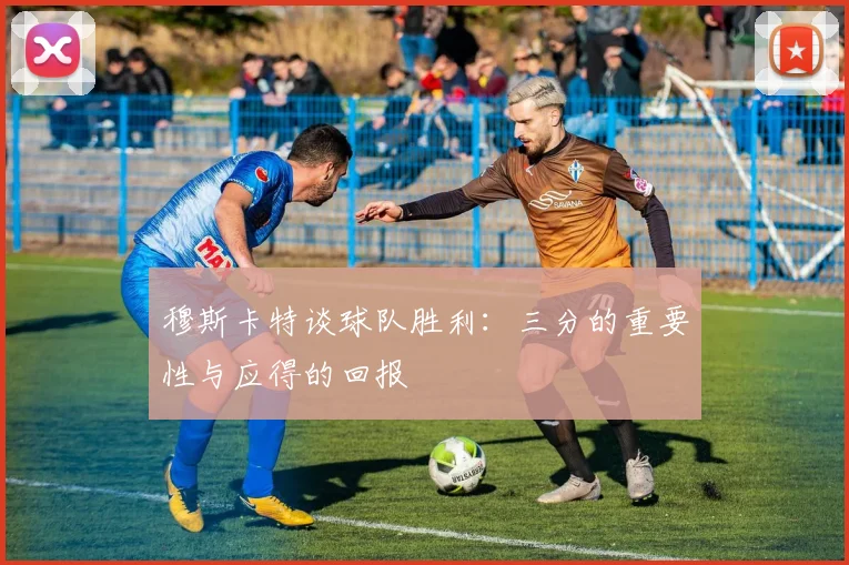 穆斯卡特谈球队胜利：三分的重要性与应得的回报